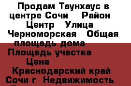 Продам Таунхаус в центре Сочи  › Район ­ Центр › Улица ­ Черноморская › Общая площадь дома ­ 260 › Площадь участка ­ 600 › Цена ­ 12 000 000 - Краснодарский край, Сочи г. Недвижимость » Дома, коттеджи, дачи продажа   . Краснодарский край,Сочи г.